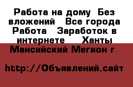 Работа на дому..Без вложений - Все города Работа » Заработок в интернете   . Ханты-Мансийский,Мегион г.